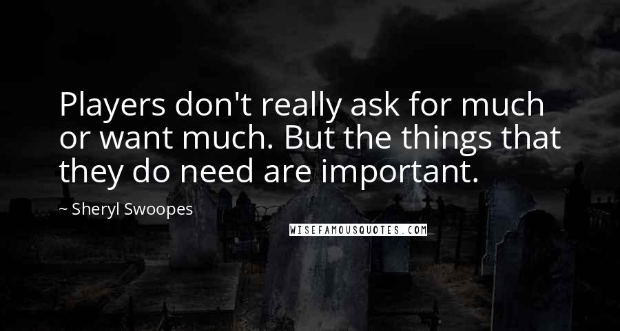 Sheryl Swoopes Quotes: Players don't really ask for much or want much. But the things that they do need are important.