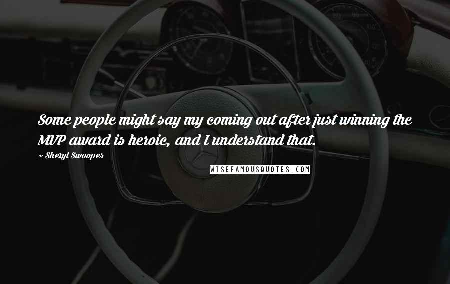 Sheryl Swoopes Quotes: Some people might say my coming out after just winning the MVP award is heroic, and I understand that.