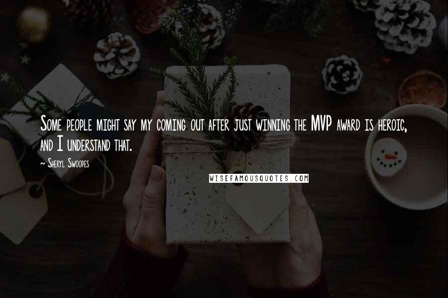 Sheryl Swoopes Quotes: Some people might say my coming out after just winning the MVP award is heroic, and I understand that.
