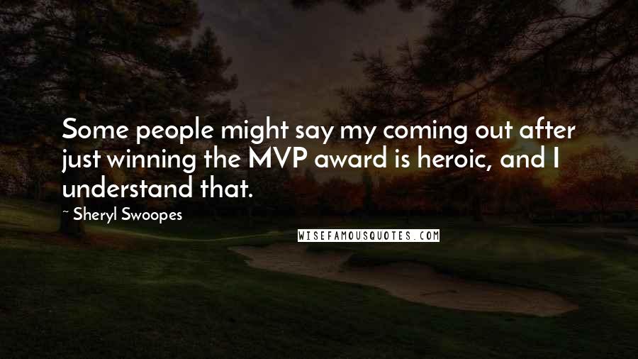 Sheryl Swoopes Quotes: Some people might say my coming out after just winning the MVP award is heroic, and I understand that.