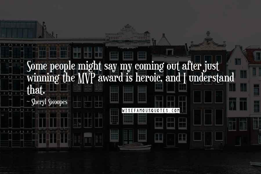 Sheryl Swoopes Quotes: Some people might say my coming out after just winning the MVP award is heroic, and I understand that.