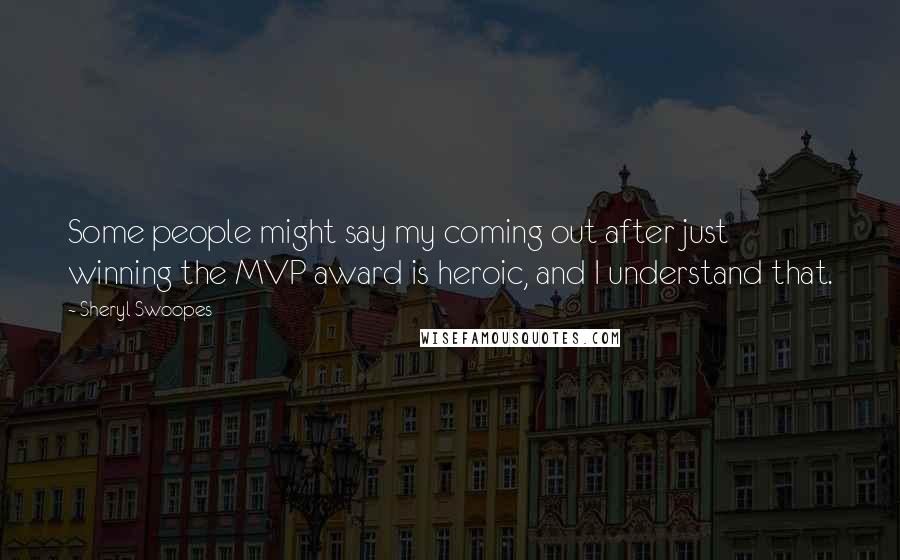 Sheryl Swoopes Quotes: Some people might say my coming out after just winning the MVP award is heroic, and I understand that.