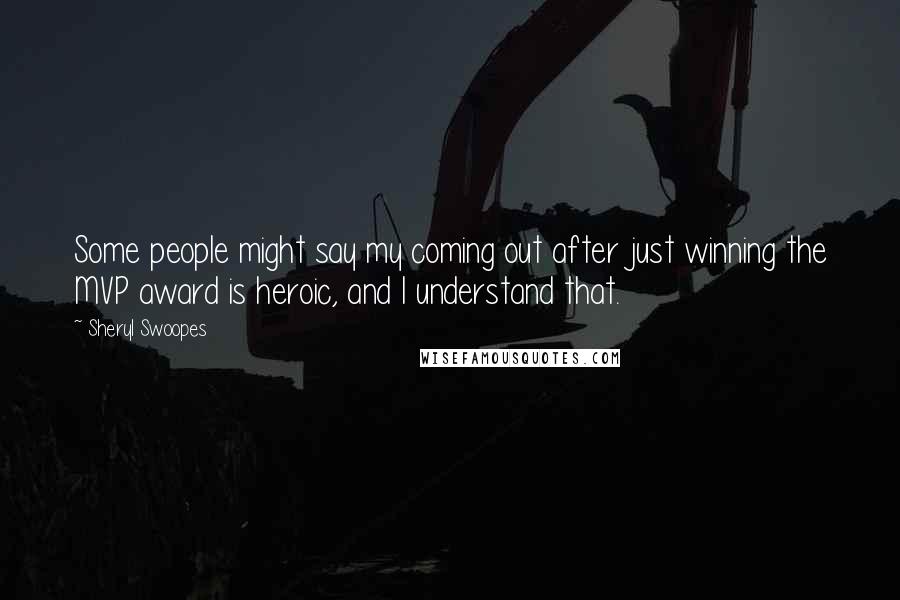 Sheryl Swoopes Quotes: Some people might say my coming out after just winning the MVP award is heroic, and I understand that.