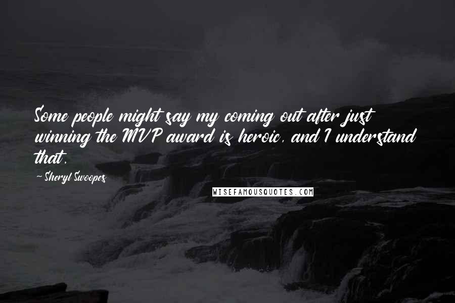 Sheryl Swoopes Quotes: Some people might say my coming out after just winning the MVP award is heroic, and I understand that.