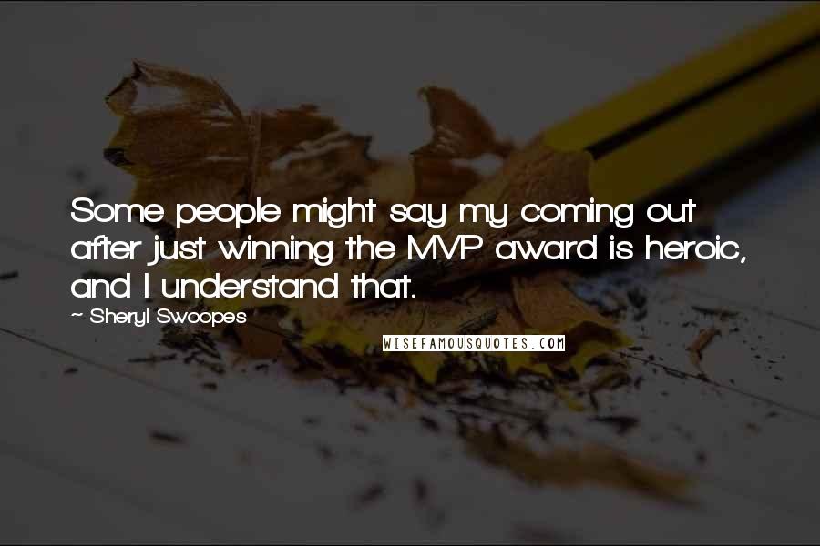 Sheryl Swoopes Quotes: Some people might say my coming out after just winning the MVP award is heroic, and I understand that.