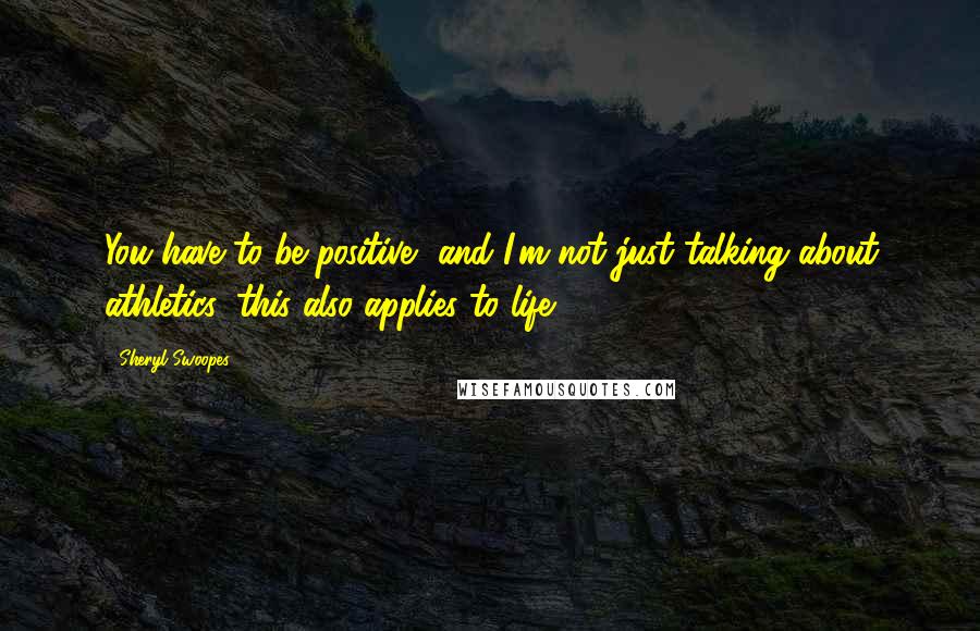 Sheryl Swoopes Quotes: You have to be positive, and I'm not just talking about athletics, this also applies to life.