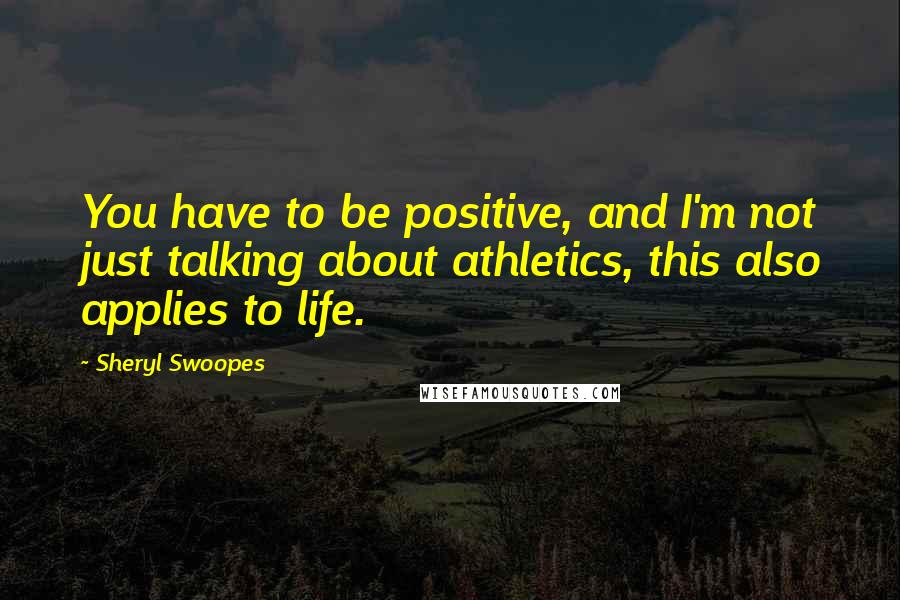 Sheryl Swoopes Quotes: You have to be positive, and I'm not just talking about athletics, this also applies to life.