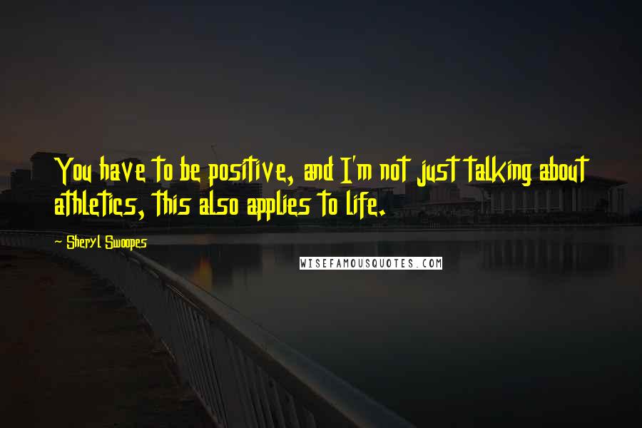 Sheryl Swoopes Quotes: You have to be positive, and I'm not just talking about athletics, this also applies to life.