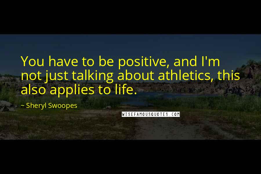 Sheryl Swoopes Quotes: You have to be positive, and I'm not just talking about athletics, this also applies to life.