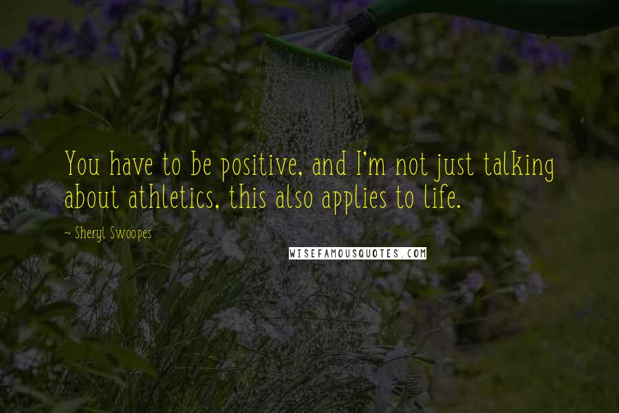 Sheryl Swoopes Quotes: You have to be positive, and I'm not just talking about athletics, this also applies to life.