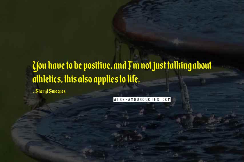 Sheryl Swoopes Quotes: You have to be positive, and I'm not just talking about athletics, this also applies to life.