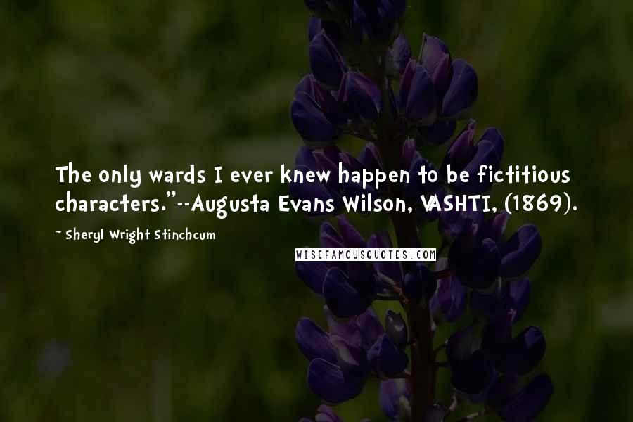 Sheryl Wright Stinchcum Quotes: The only wards I ever knew happen to be fictitious characters."--Augusta Evans Wilson, VASHTI, (1869).