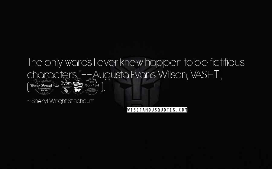 Sheryl Wright Stinchcum Quotes: The only wards I ever knew happen to be fictitious characters."--Augusta Evans Wilson, VASHTI, (1869).