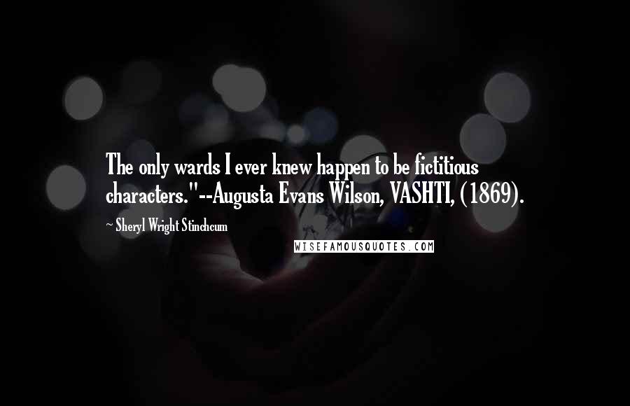 Sheryl Wright Stinchcum Quotes: The only wards I ever knew happen to be fictitious characters."--Augusta Evans Wilson, VASHTI, (1869).