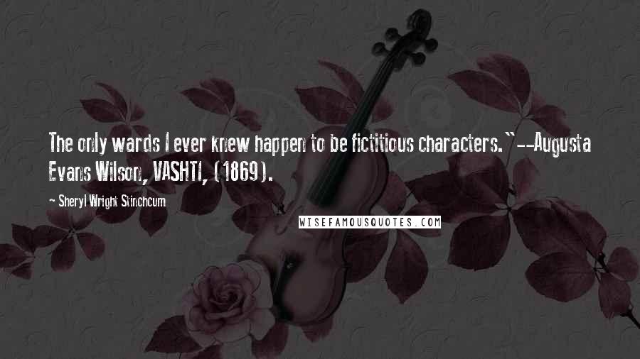 Sheryl Wright Stinchcum Quotes: The only wards I ever knew happen to be fictitious characters."--Augusta Evans Wilson, VASHTI, (1869).