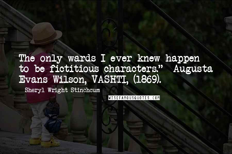 Sheryl Wright Stinchcum Quotes: The only wards I ever knew happen to be fictitious characters."--Augusta Evans Wilson, VASHTI, (1869).