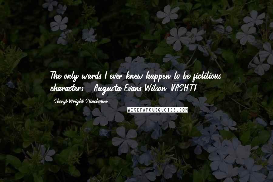 Sheryl Wright Stinchcum Quotes: The only wards I ever knew happen to be fictitious characters."--Augusta Evans Wilson, VASHTI, (1869).