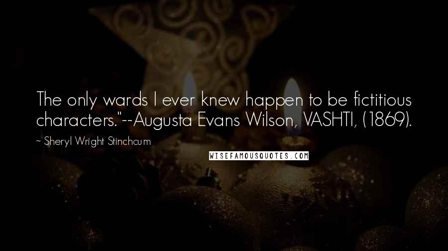 Sheryl Wright Stinchcum Quotes: The only wards I ever knew happen to be fictitious characters."--Augusta Evans Wilson, VASHTI, (1869).