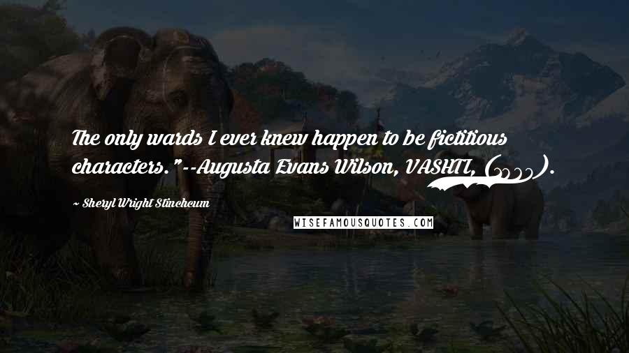 Sheryl Wright Stinchcum Quotes: The only wards I ever knew happen to be fictitious characters."--Augusta Evans Wilson, VASHTI, (1869).