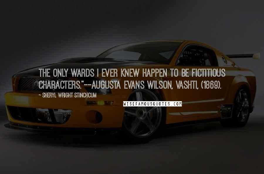 Sheryl Wright Stinchcum Quotes: The only wards I ever knew happen to be fictitious characters."--Augusta Evans Wilson, VASHTI, (1869).