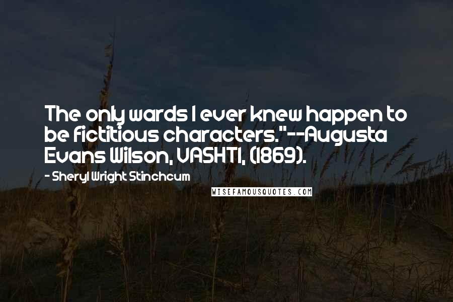 Sheryl Wright Stinchcum Quotes: The only wards I ever knew happen to be fictitious characters."--Augusta Evans Wilson, VASHTI, (1869).