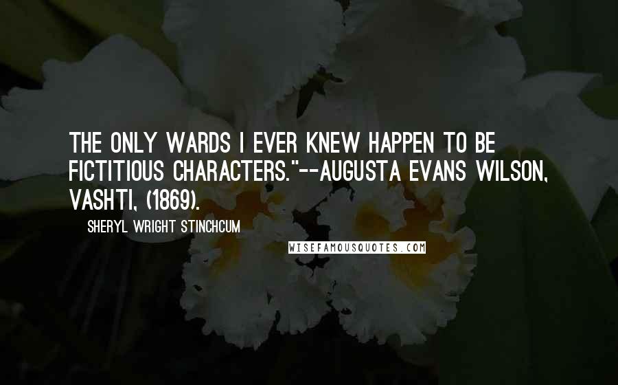 Sheryl Wright Stinchcum Quotes: The only wards I ever knew happen to be fictitious characters."--Augusta Evans Wilson, VASHTI, (1869).