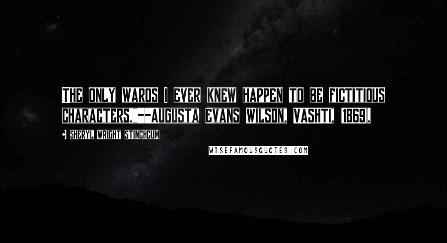 Sheryl Wright Stinchcum Quotes: The only wards I ever knew happen to be fictitious characters."--Augusta Evans Wilson, VASHTI, (1869).