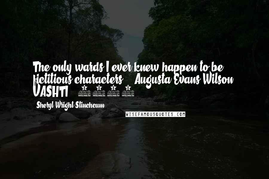 Sheryl Wright Stinchcum Quotes: The only wards I ever knew happen to be fictitious characters."--Augusta Evans Wilson, VASHTI, (1869).