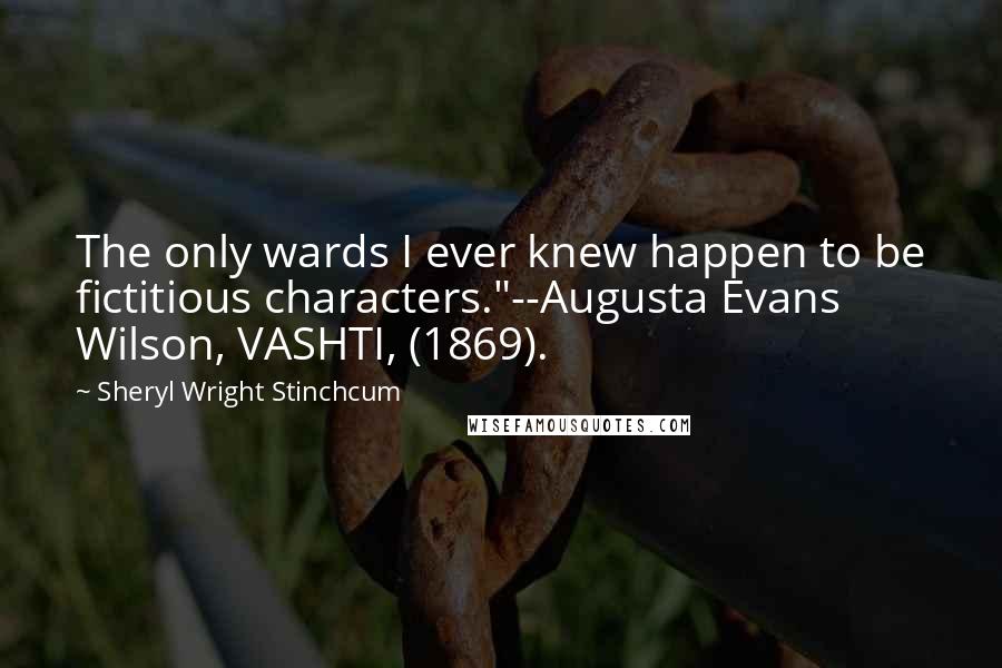 Sheryl Wright Stinchcum Quotes: The only wards I ever knew happen to be fictitious characters."--Augusta Evans Wilson, VASHTI, (1869).