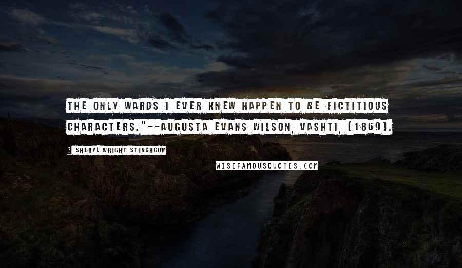 Sheryl Wright Stinchcum Quotes: The only wards I ever knew happen to be fictitious characters."--Augusta Evans Wilson, VASHTI, (1869).