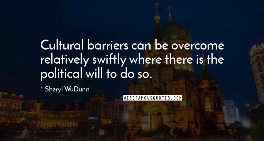 Sheryl WuDunn Quotes: Cultural barriers can be overcome relatively swiftly where there is the political will to do so.