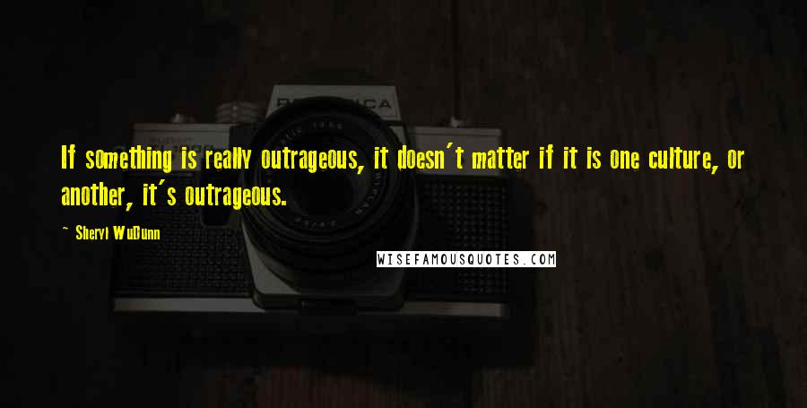 Sheryl WuDunn Quotes: If something is really outrageous, it doesn't matter if it is one culture, or another, it's outrageous.