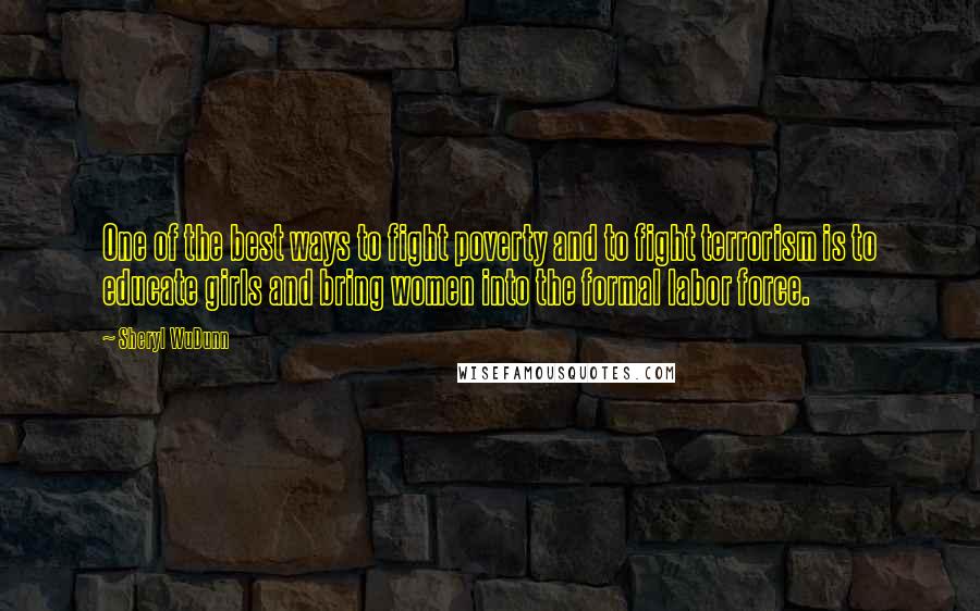Sheryl WuDunn Quotes: One of the best ways to fight poverty and to fight terrorism is to educate girls and bring women into the formal labor force.