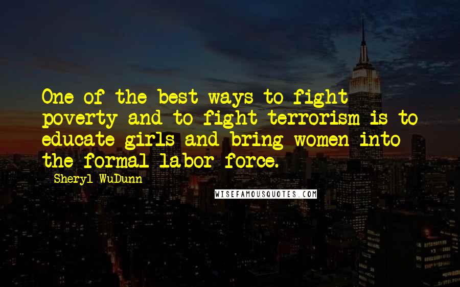 Sheryl WuDunn Quotes: One of the best ways to fight poverty and to fight terrorism is to educate girls and bring women into the formal labor force.