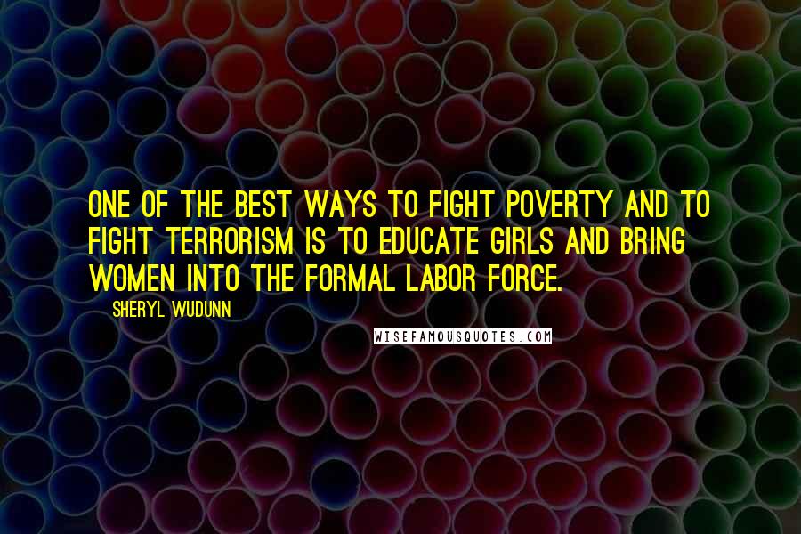 Sheryl WuDunn Quotes: One of the best ways to fight poverty and to fight terrorism is to educate girls and bring women into the formal labor force.