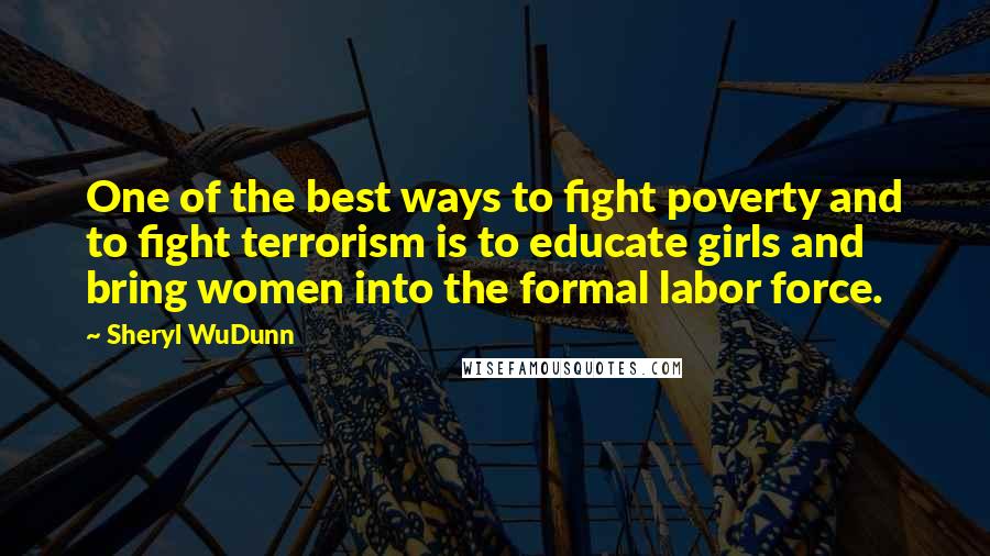 Sheryl WuDunn Quotes: One of the best ways to fight poverty and to fight terrorism is to educate girls and bring women into the formal labor force.