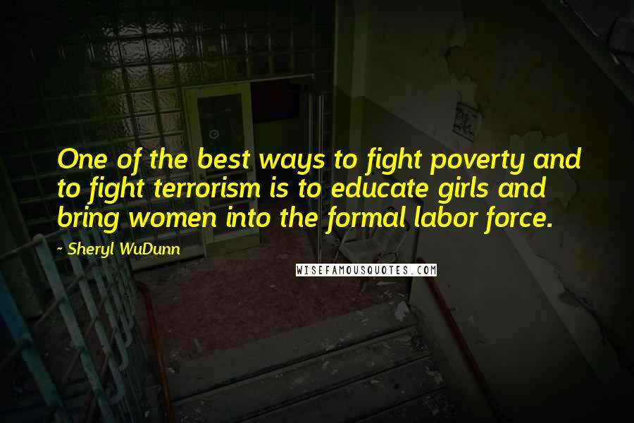 Sheryl WuDunn Quotes: One of the best ways to fight poverty and to fight terrorism is to educate girls and bring women into the formal labor force.