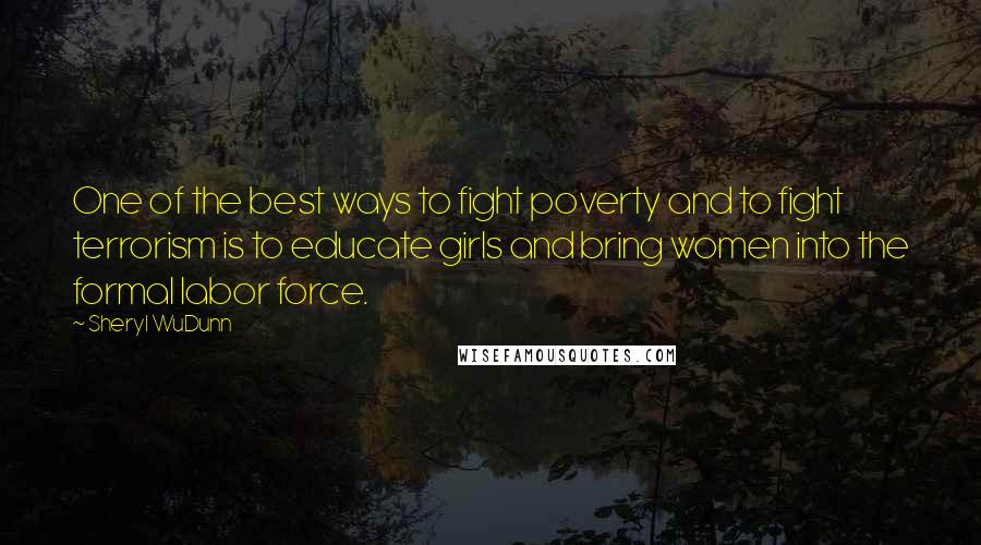 Sheryl WuDunn Quotes: One of the best ways to fight poverty and to fight terrorism is to educate girls and bring women into the formal labor force.