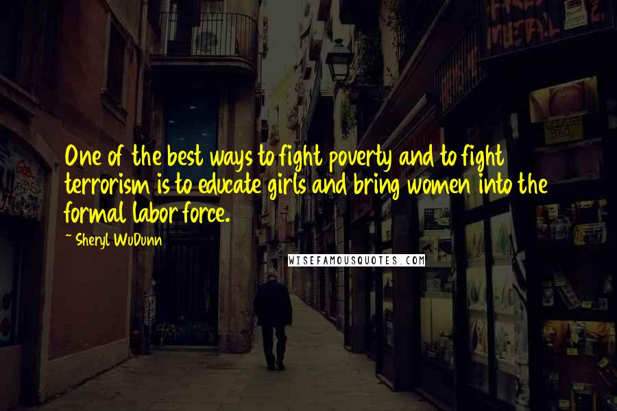 Sheryl WuDunn Quotes: One of the best ways to fight poverty and to fight terrorism is to educate girls and bring women into the formal labor force.