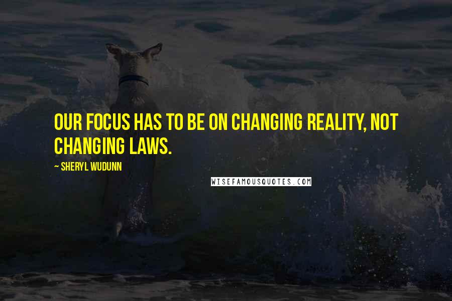 Sheryl WuDunn Quotes: Our focus has to be on changing reality, not changing laws.