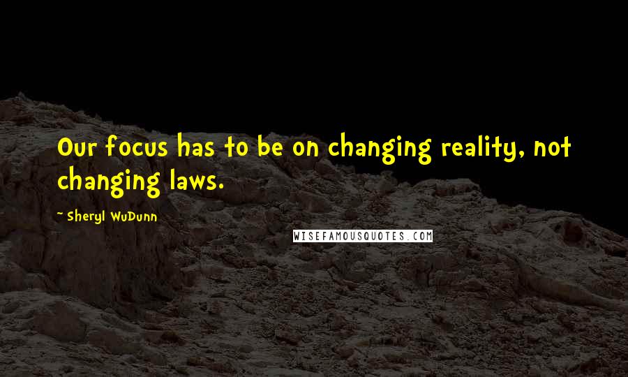 Sheryl WuDunn Quotes: Our focus has to be on changing reality, not changing laws.