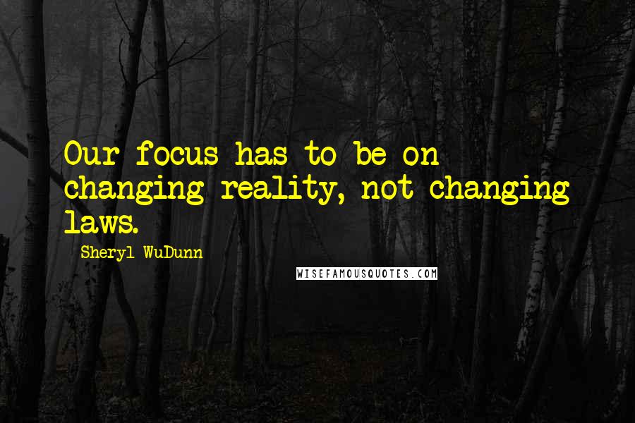 Sheryl WuDunn Quotes: Our focus has to be on changing reality, not changing laws.