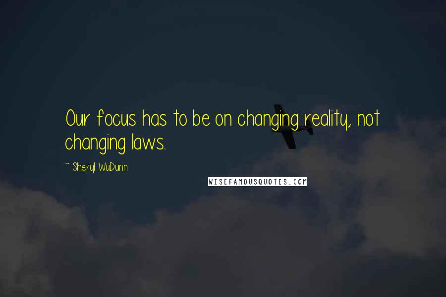 Sheryl WuDunn Quotes: Our focus has to be on changing reality, not changing laws.
