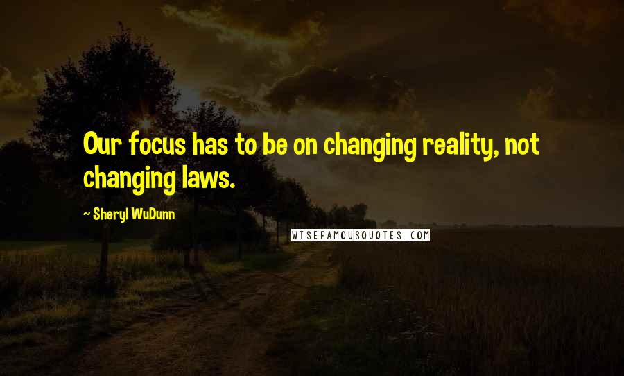 Sheryl WuDunn Quotes: Our focus has to be on changing reality, not changing laws.