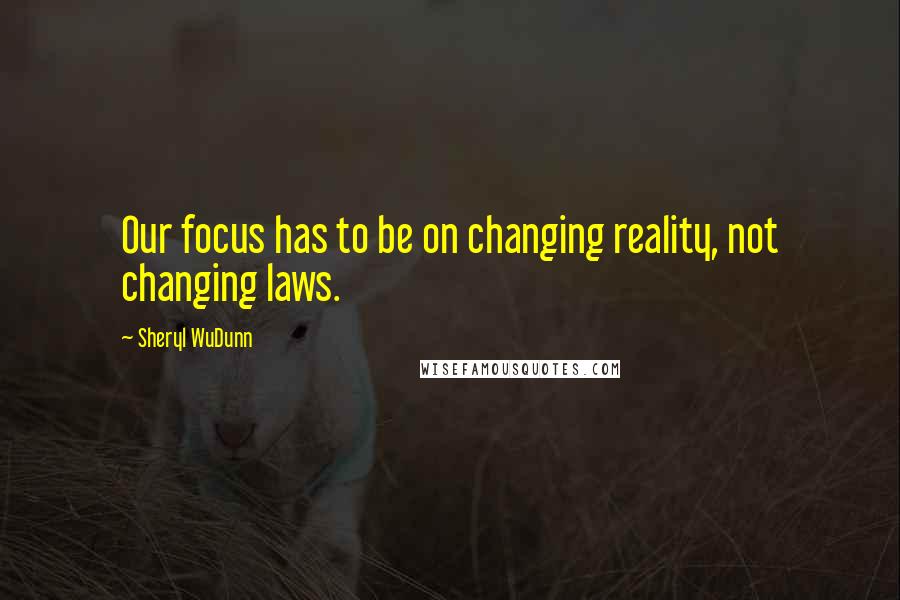 Sheryl WuDunn Quotes: Our focus has to be on changing reality, not changing laws.