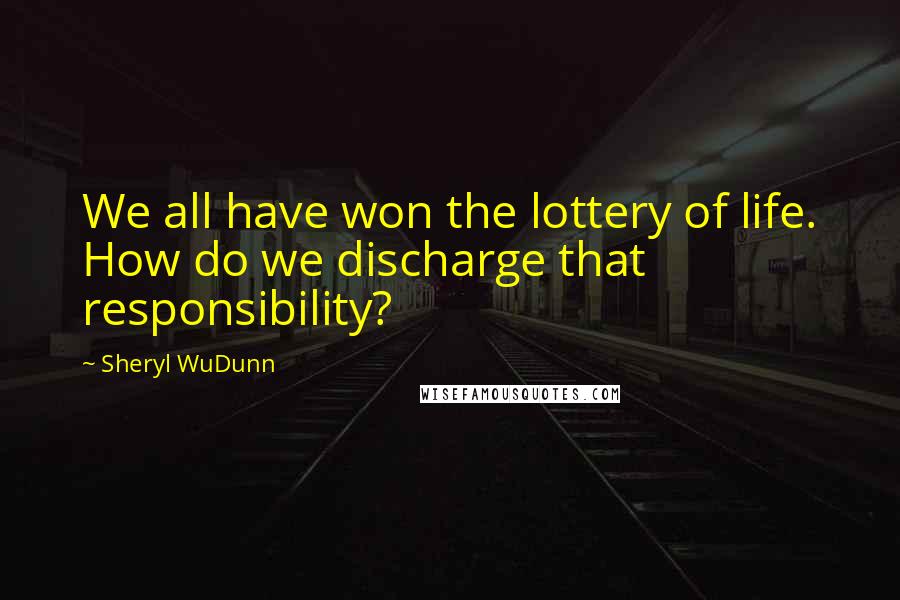 Sheryl WuDunn Quotes: We all have won the lottery of life. How do we discharge that responsibility?