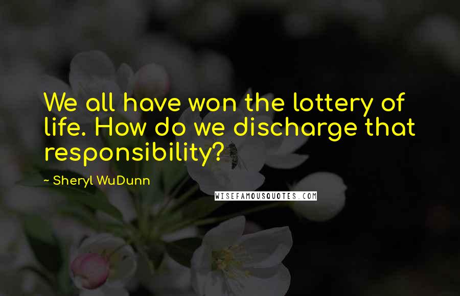 Sheryl WuDunn Quotes: We all have won the lottery of life. How do we discharge that responsibility?