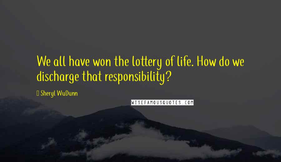 Sheryl WuDunn Quotes: We all have won the lottery of life. How do we discharge that responsibility?