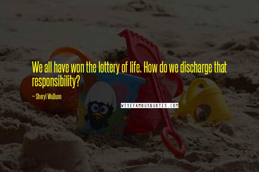Sheryl WuDunn Quotes: We all have won the lottery of life. How do we discharge that responsibility?