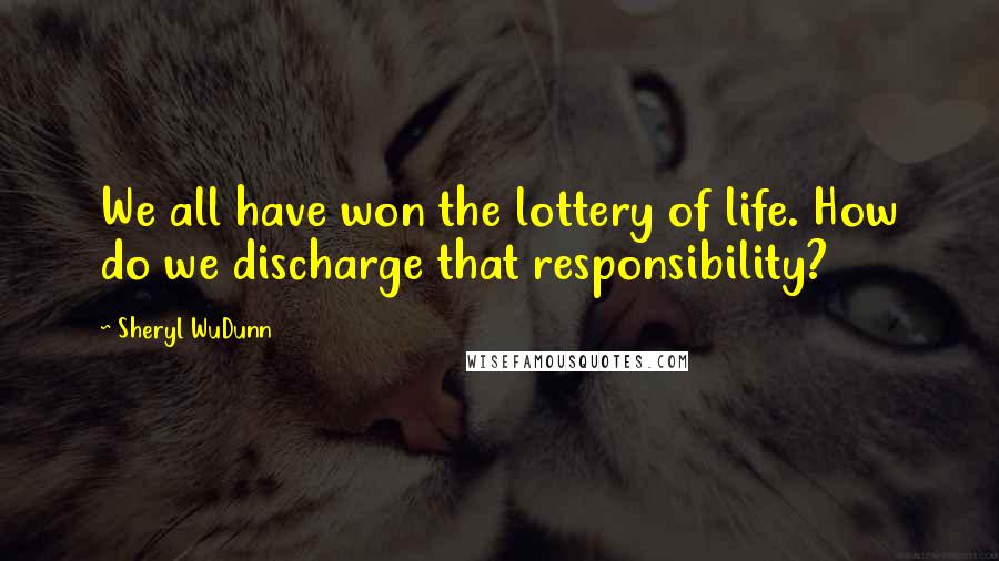 Sheryl WuDunn Quotes: We all have won the lottery of life. How do we discharge that responsibility?